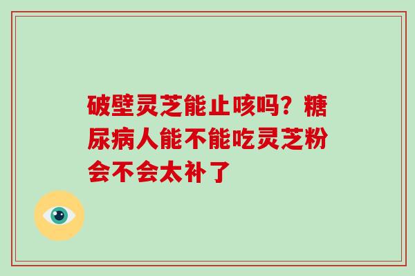 破壁灵芝能止咳吗?糖尿病人能不能吃灵芝粉会不会太补了-第1张图片-灵芝大师 破壁灵芝能止咳吗?糖尿病人能不能吃灵芝粉会不会太补了-第1张图片-灵芝大师