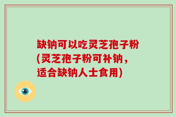 缺钠可以吃灵芝孢子粉(灵芝孢子粉可补钠，适合缺钠人士食用)-第1张图片-灵芝大师