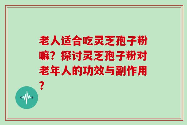 老人适合吃灵芝孢子粉嘛?探讨灵芝孢子粉对老年人的功效与副作用?-第1张图片-灵芝大师 老人适合吃灵芝孢子粉嘛?探讨灵芝孢子粉对老年人的功效与副作用?-第1张图片-灵芝大师
