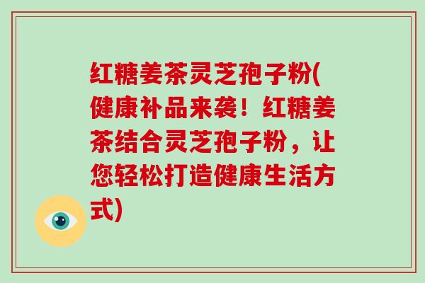 红糖姜茶灵芝孢子粉(健康补品来袭!红糖姜茶结合灵芝孢子粉,让您轻松打造健康生活方式)-第1张图片-灵芝大师 红糖姜茶灵芝孢子粉(健康补品来袭!红糖姜茶结合灵芝孢子粉,让您轻松打造健康生活方式)-第1张图片-灵芝大师