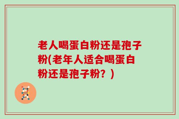 老人喝蛋白粉还是孢子粉(老年人适合喝蛋白粉还是孢子粉？)