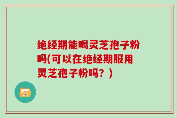 绝经期能喝灵芝孢子粉吗(可以在绝经期服用灵芝孢子粉吗?)-第1张图片-灵芝大师 绝经期能喝灵芝孢子粉吗(可以在绝经期服用灵芝孢子粉吗?)-第1张图片-灵芝大师