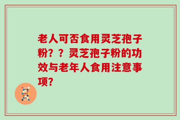 老人可否食用灵芝孢子粉??灵芝孢子粉的功效与老年人食用注意事项?-第1张图片-灵芝大师 老人可否食用灵芝孢子粉??灵芝孢子粉的功效与老年人食用注意事项?-第1张图片-灵芝大师