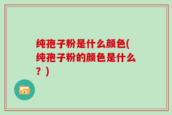 纯孢子粉是什么颜色(纯孢子粉的颜色是什么？)