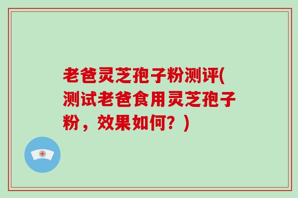 老爸灵芝孢子粉测评(测试老爸食用灵芝孢子粉，效果如何？)