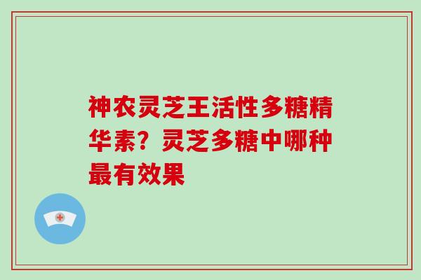 神农灵芝王活性多糖精华素？灵芝多糖中哪种最有效果