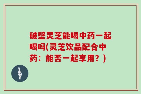 破壁灵芝能喝中药一起喝吗(灵芝饮品配合中药:能否一起享用?)-第1张图片-灵芝大师 破壁灵芝能喝中药一起喝吗(灵芝饮品配合中药:能否一起享用?)-第1张图片-灵芝大师