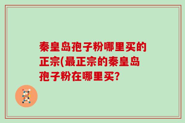 秦皇岛孢子粉哪里买的正宗(最正宗的秦皇岛孢子粉在哪里买？