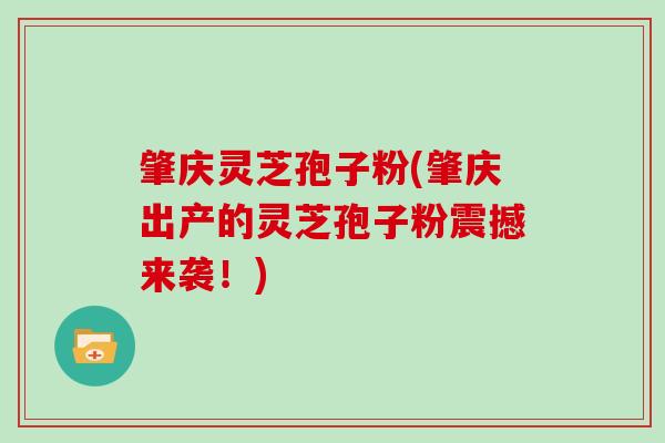 肇庆灵芝孢子粉(肇庆出产的灵芝孢子粉震撼来袭！)