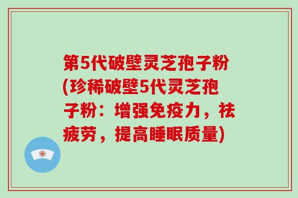 第5代破壁灵芝孢子粉(珍稀破壁5代灵芝孢子粉：增强免疫力，祛疲劳，提高睡眠质量)