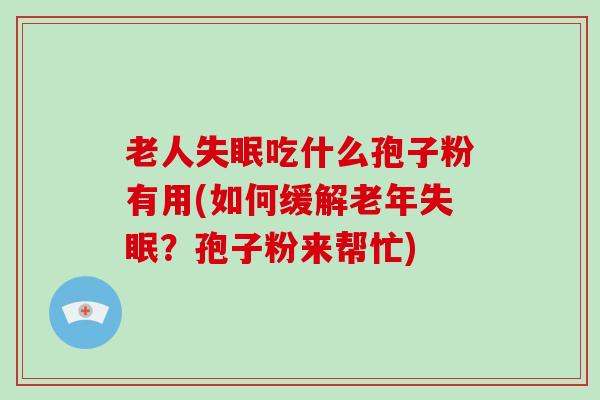 老人失眠吃什么孢子粉有用(如何缓解老年失眠?孢子粉来帮忙)-第1张图片-灵芝大师 老人失眠吃什么孢子粉有用(如何缓解老年失眠?孢子粉来帮忙)-第1张图片-灵芝大师