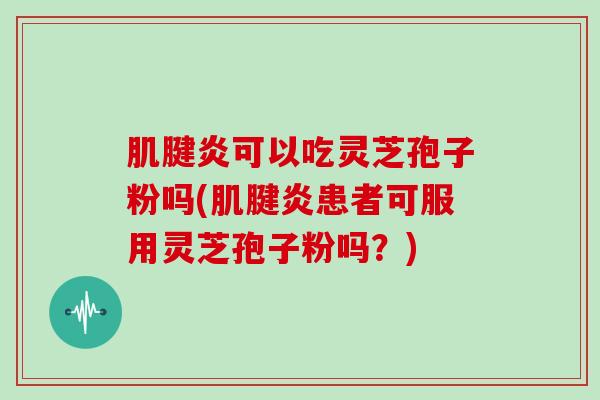 肌腱炎可以吃灵芝孢子粉吗(肌腱炎患者可服用灵芝孢子粉吗？)