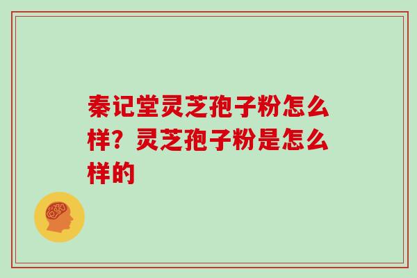 秦记堂灵芝孢子粉怎么样？灵芝孢子粉是怎么样的
