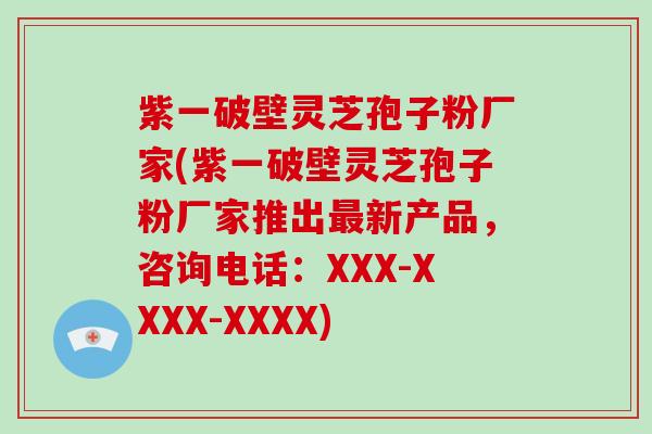 紫一破壁灵芝孢子粉厂家(紫一破壁灵芝孢子粉厂家推出最新产品，咨询电话：XXX-XXXX-XXXX)
