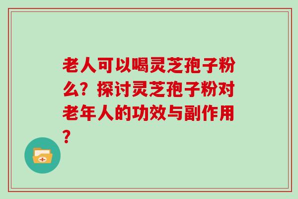 老人可以喝灵芝孢子粉么?探讨灵芝孢子粉对老年人的功效与副作用?-第1张图片-灵芝大师 老人可以喝灵芝孢子粉么?探讨灵芝孢子粉对老年人的功效与副作用?-第1张图片-灵芝大师