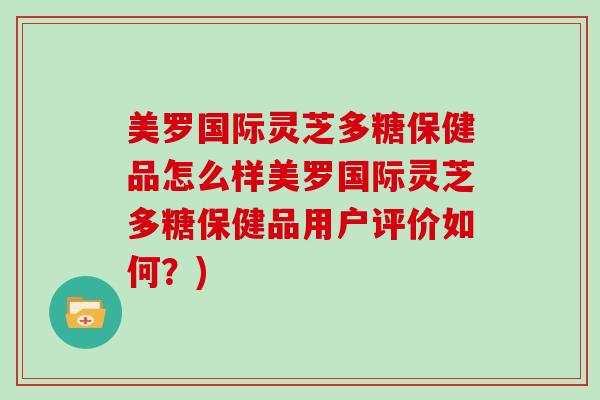 美罗国际灵芝多糖保健品怎么样美罗国际灵芝多糖保健品用户评价如何？)