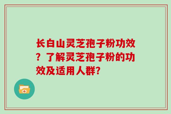 长白山灵芝孢子粉功效?了解灵芝孢子粉的功效及适用人群?-第1张图片-灵芝大师 长白山灵芝孢子粉功效?了解灵芝孢子粉的功效及适用人群?-第1张图片-灵芝大师
