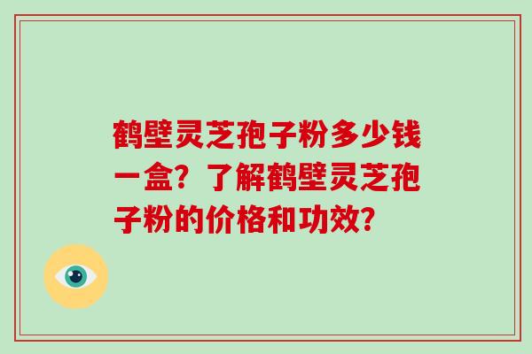 鹤壁灵芝孢子粉多少钱一盒？了解鹤壁灵芝孢子粉的价格和功效？