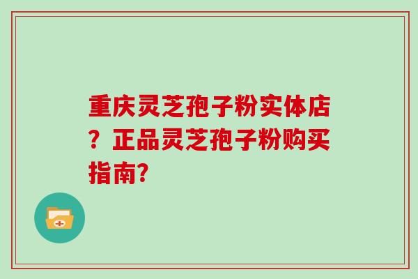 重庆灵芝孢子粉实体店？正品灵芝孢子粉购买指南？