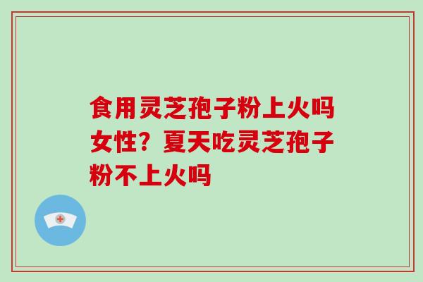 食用灵芝孢子粉上火吗女性？夏天吃灵芝孢子粉不上火吗