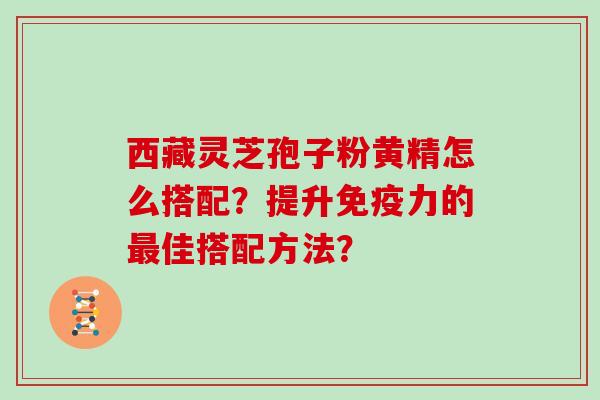 西藏灵芝孢子粉黄精怎么搭配?提升免疫力的最佳搭配方法?-第1张图片-灵芝大师 西藏灵芝孢子粉黄精怎么搭配?提升免疫力的最佳搭配方法?-第1张图片-灵芝大师