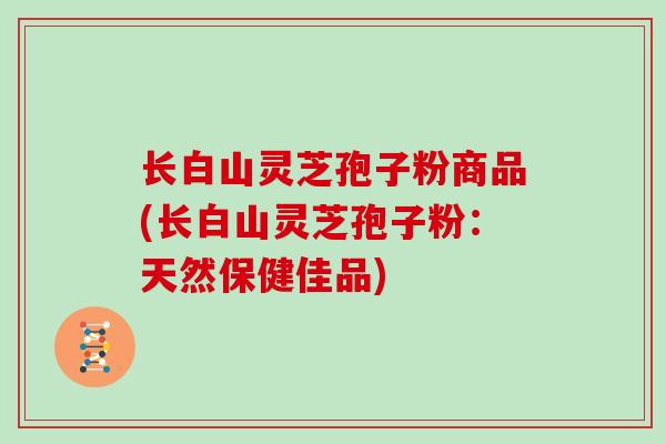 长白山灵芝孢子粉商品(长白山灵芝孢子粉：天然保健佳品)