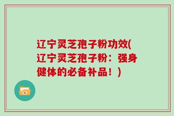 辽宁灵芝孢子粉功效(辽宁灵芝孢子粉：强身健体的必备补品！)