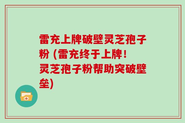雷充上牌破壁灵芝孢子粉 (雷充终于上牌！灵芝孢子粉帮助突破壁垒)
