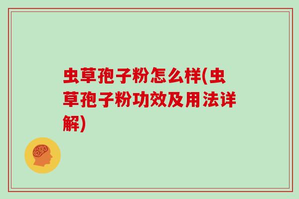 虫草孢子粉怎么样(虫草孢子粉功效及用法详解)