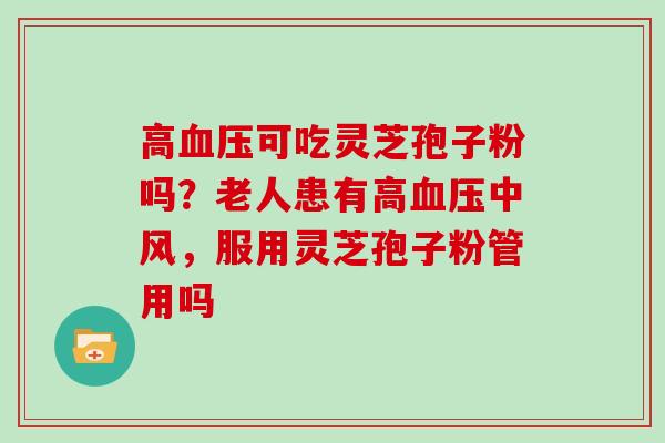 高血压可吃灵芝孢子粉吗？老人患有高血压中风，服用灵芝孢子粉管用吗