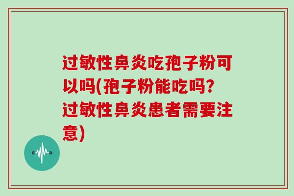 过敏性鼻炎吃孢子粉可以吗(孢子粉能吃吗？过敏性鼻炎患者需要注意)