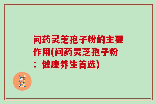 问药灵芝孢子粉的主要作用(问药灵芝孢子粉：健康养生首选)