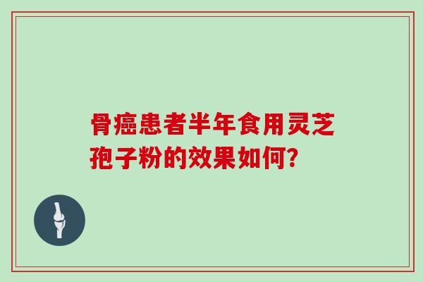 骨癌患者半年食用灵芝孢子粉的效果如何？