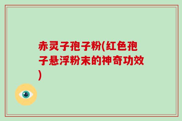赤灵子孢子粉(红色孢子悬浮粉末的神奇功效)
