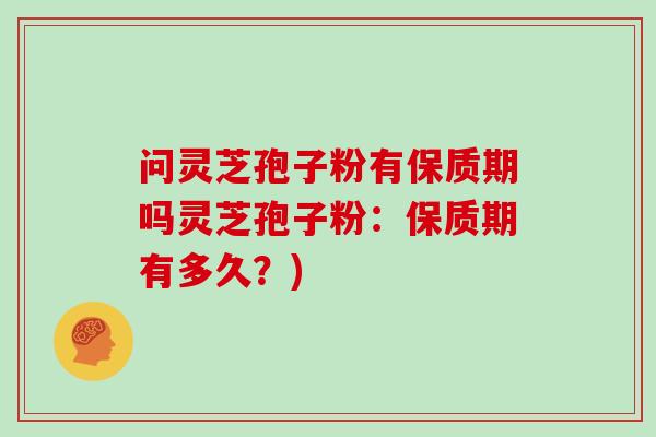 问灵芝孢子粉有保质期吗灵芝孢子粉：保质期有多久？)