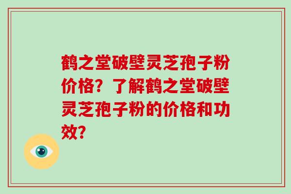 鹤之堂破壁灵芝孢子粉价格？了解鹤之堂破壁灵芝孢子粉的价格和功效？