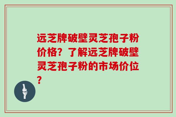 远芝牌破壁灵芝孢子粉价格?了解远芝牌破壁灵芝孢子粉的市场价位?-第1张图片-灵芝大师 远芝牌破壁灵芝孢子粉价格?了解远芝牌破壁灵芝孢子粉的市场价位?-第1张图片-灵芝大师