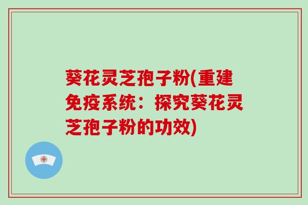 葵花灵芝孢子粉(重建免疫系统：探究葵花灵芝孢子粉的功效)