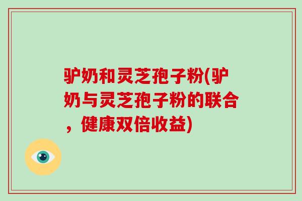 驴奶和灵芝孢子粉(驴奶与灵芝孢子粉的联合，健康双倍收益)