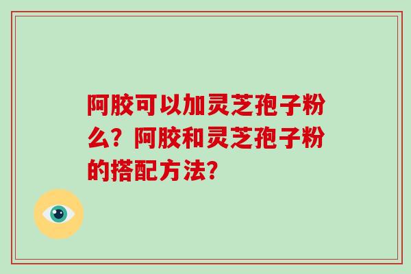 阿胶可以加灵芝孢子粉么？阿胶和灵芝孢子粉的搭配方法？