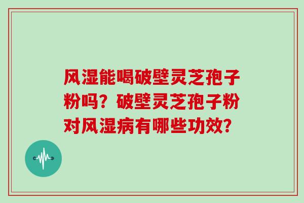 风湿能喝破壁灵芝孢子粉吗？破壁灵芝孢子粉对风湿病有哪些功效？