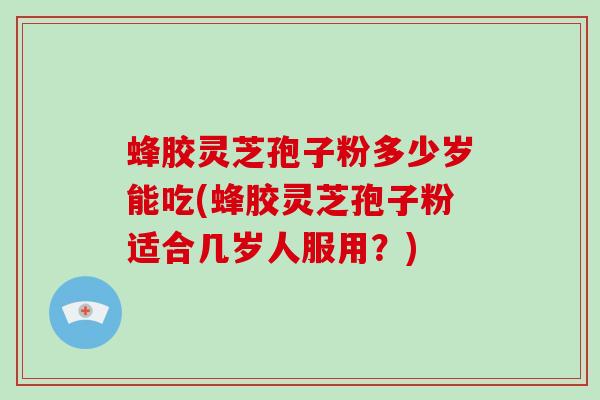 蜂胶灵芝孢子粉多少岁能吃(蜂胶灵芝孢子粉适合几岁人服用？)