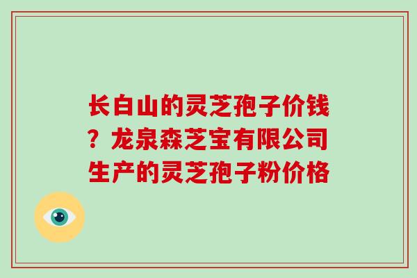 长白山的灵芝孢子价钱？龙泉森芝宝有限公司生产的灵芝孢子粉价格