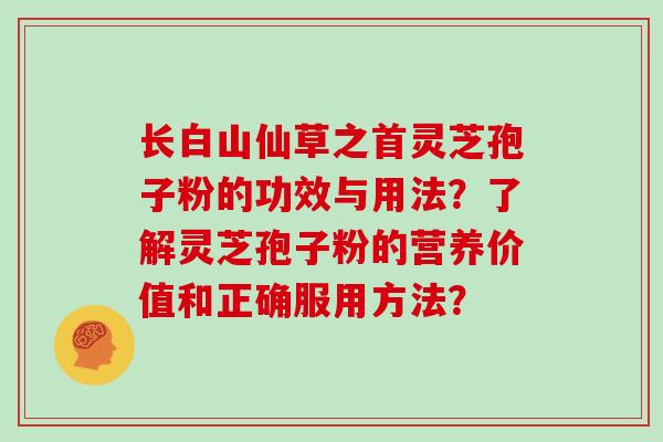 长白山仙草之首灵芝孢子粉的功效与用法？了解灵芝孢子粉的营养价值和正确服用方法？