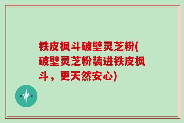 铁皮枫斗破壁灵芝粉(破壁灵芝粉装进铁皮枫斗，更天然安心)