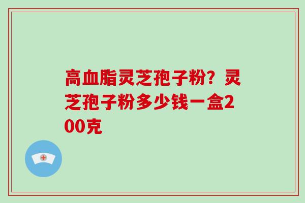 高血脂灵芝孢子粉?灵芝孢子粉多少钱一盒200克-第1张图片-灵芝大师 高血脂灵芝孢子粉?灵芝孢子粉多少钱一盒200克-第1张图片-灵芝大师