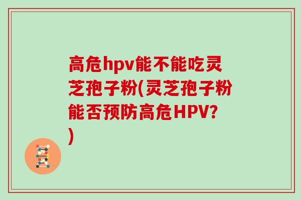 高危hpv能不能吃灵芝孢子粉(灵芝孢子粉能否预防高危HPV？)