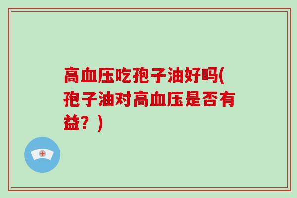 高血压吃孢子油好吗(孢子油对高血压是否有益?)-第1张图片-灵芝大师 高血压吃孢子油好吗(孢子油对高血压是否有益?)-第1张图片-灵芝大师