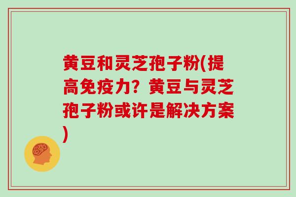 黄豆和灵芝孢子粉(提高免疫力？黄豆与灵芝孢子粉或许是解决方案)