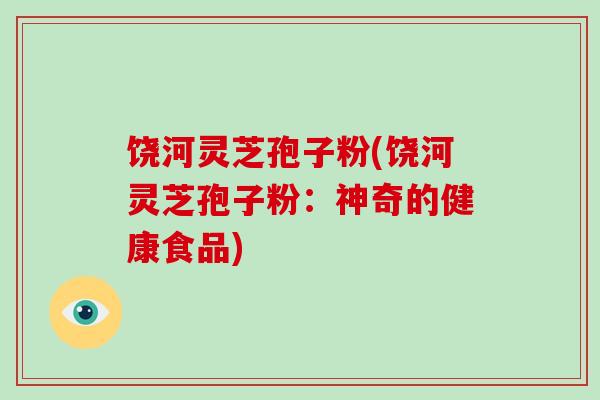 饶河灵芝孢子粉(饶河灵芝孢子粉：神奇的健康食品)